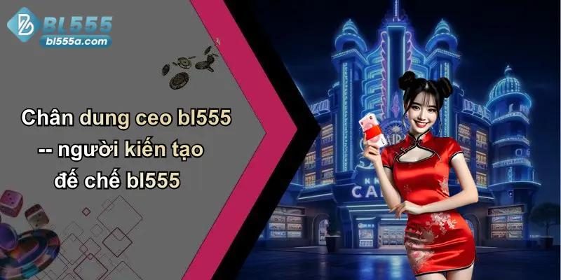 Chân dung ceo bl555 – người kiến tạo đế chế bl555