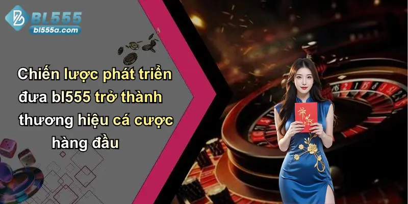 Chiến lược phát triển đưa bl555 trở thành thương hiệu cá cược hàng đầu