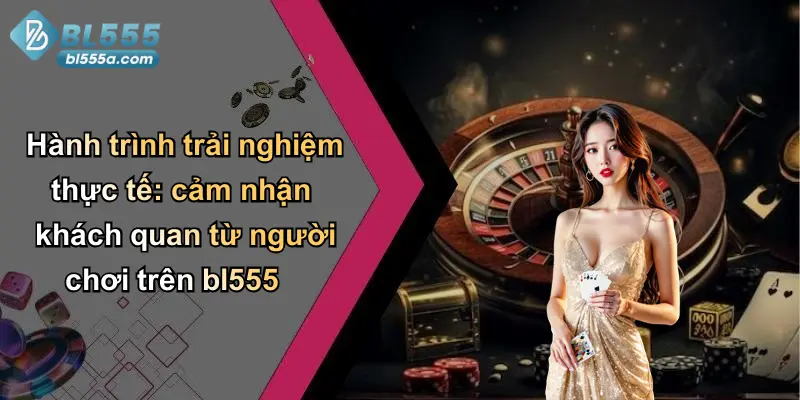 Hành trình trải nghiệm thực tế: cảm nhận khách quan từ người chơi trên bl555