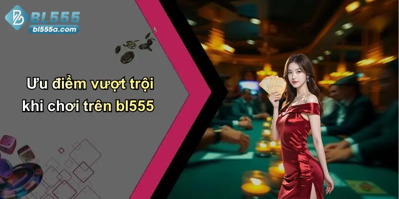 Ưu điểm vượt trội khi chơi trên bl555
